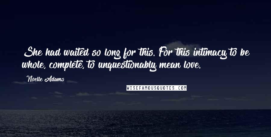 Noelle Adams Quotes: She had waited so long for this. For this intimacy to be whole, complete, to unquestionably mean love.