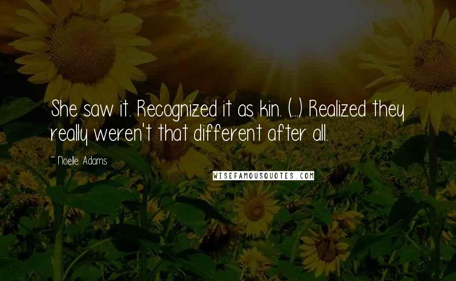 Noelle Adams Quotes: She saw it. Recognized it as kin. (...) Realized they really weren't that different after all.