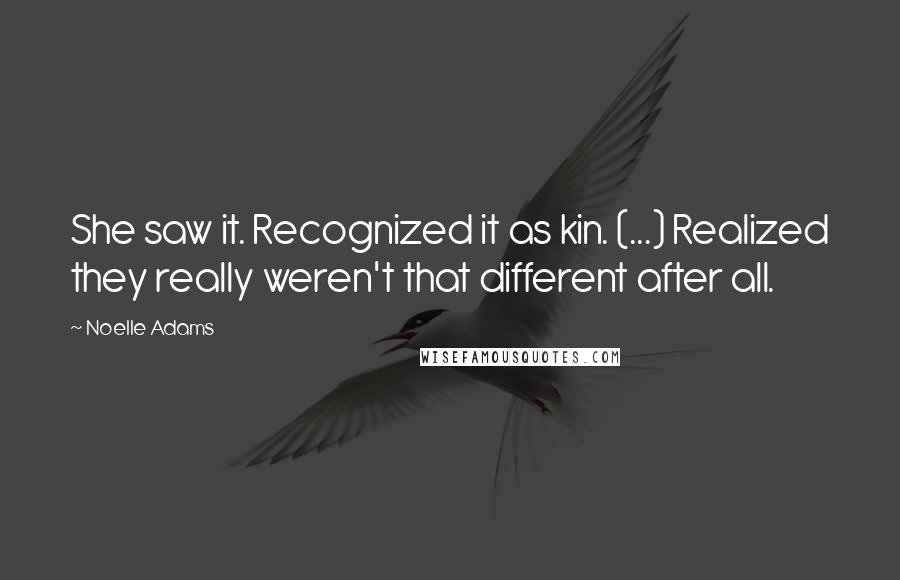 Noelle Adams Quotes: She saw it. Recognized it as kin. (...) Realized they really weren't that different after all.
