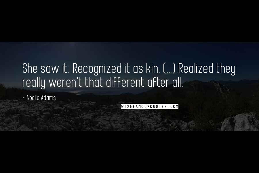 Noelle Adams Quotes: She saw it. Recognized it as kin. (...) Realized they really weren't that different after all.