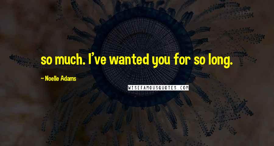 Noelle Adams Quotes: so much. I've wanted you for so long.