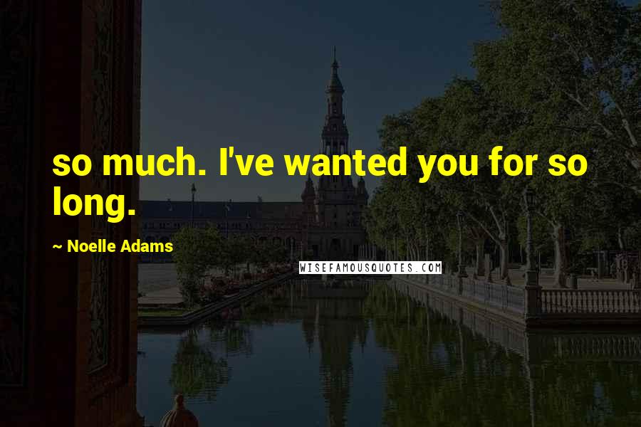 Noelle Adams Quotes: so much. I've wanted you for so long.