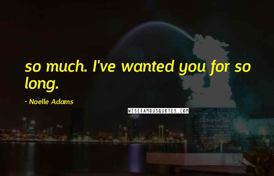 Noelle Adams Quotes: so much. I've wanted you for so long.