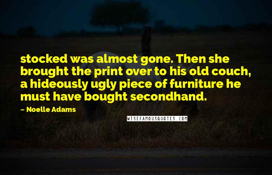 Noelle Adams Quotes: stocked was almost gone. Then she brought the print over to his old couch, a hideously ugly piece of furniture he must have bought secondhand.