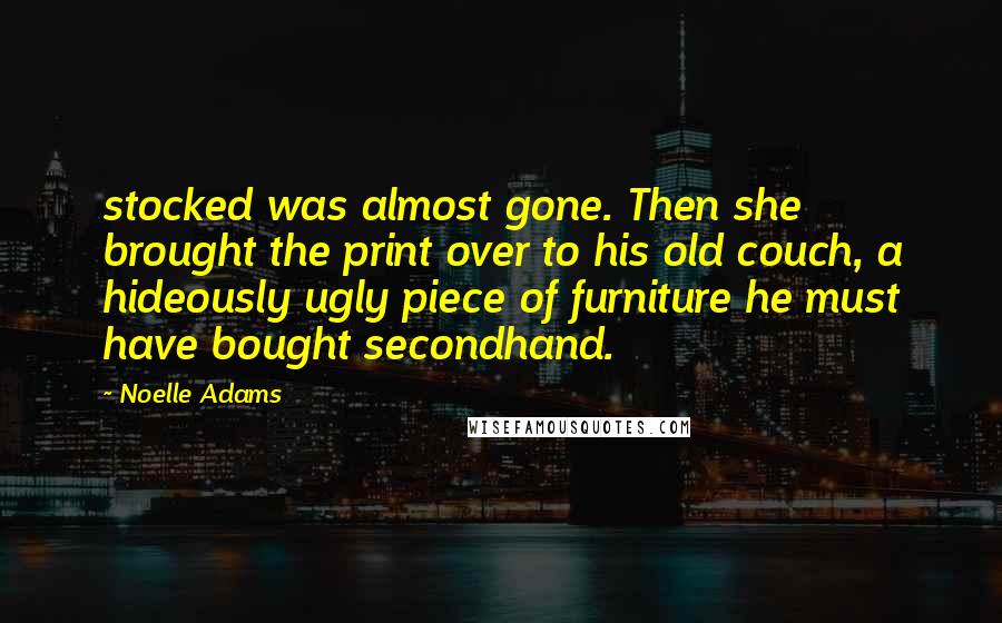 Noelle Adams Quotes: stocked was almost gone. Then she brought the print over to his old couch, a hideously ugly piece of furniture he must have bought secondhand.