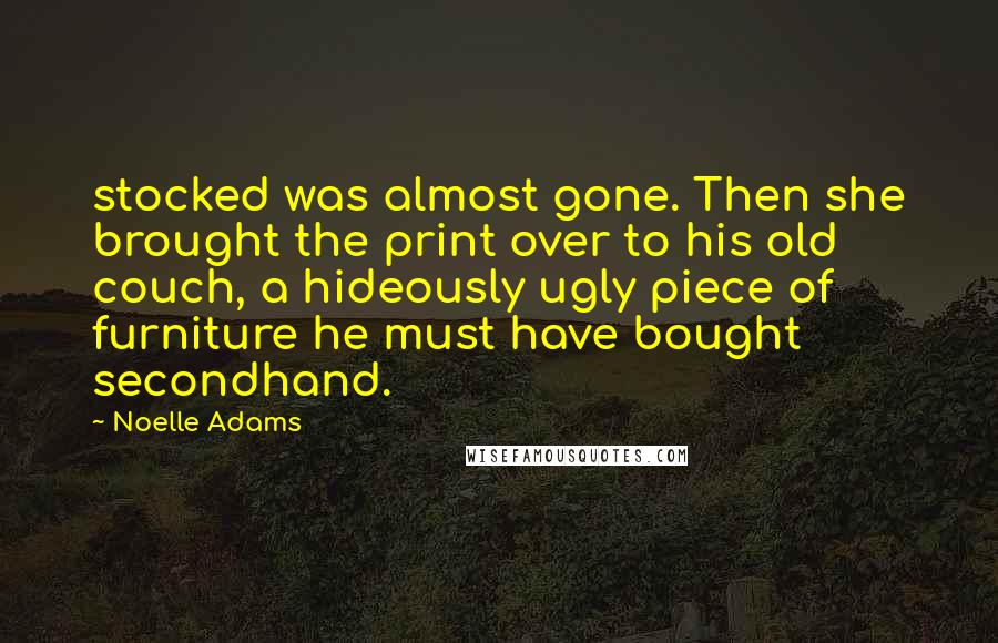 Noelle Adams Quotes: stocked was almost gone. Then she brought the print over to his old couch, a hideously ugly piece of furniture he must have bought secondhand.