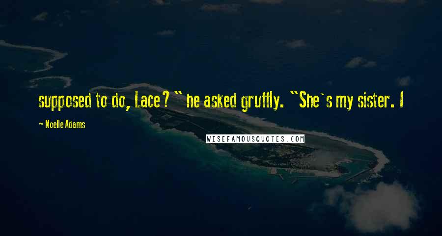 Noelle Adams Quotes: supposed to do, Lace?" he asked gruffly. "She's my sister. I