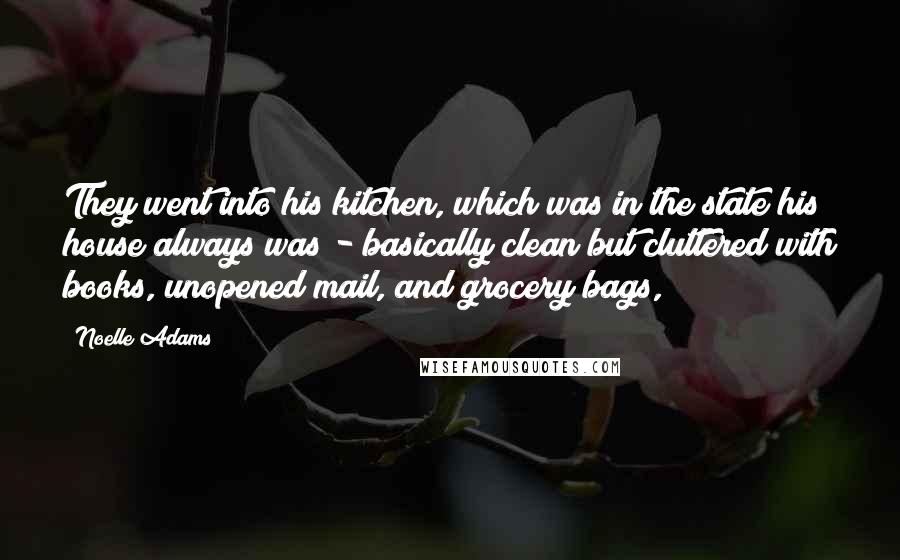 Noelle Adams Quotes: They went into his kitchen, which was in the state his house always was - basically clean but cluttered with books, unopened mail, and grocery bags,