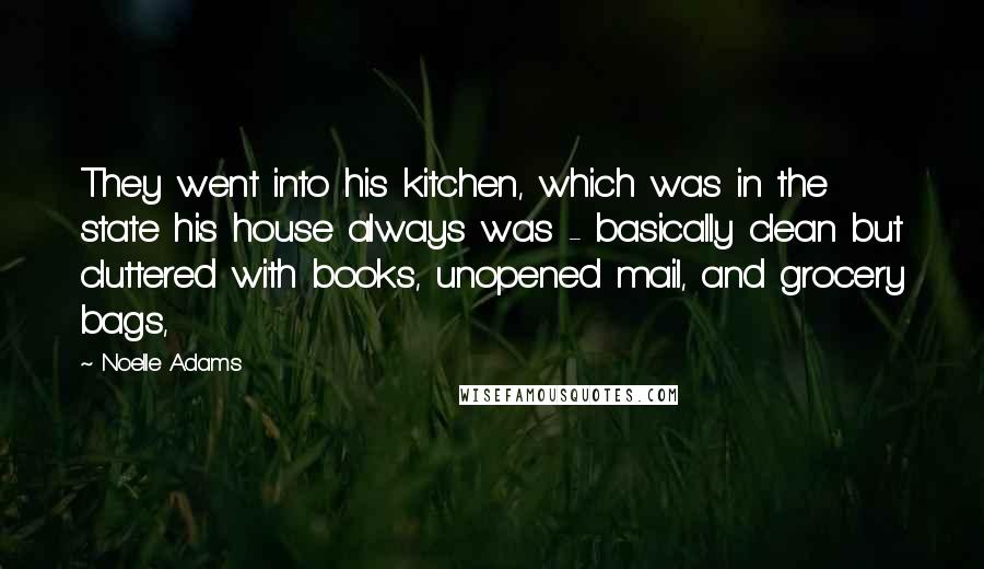Noelle Adams Quotes: They went into his kitchen, which was in the state his house always was - basically clean but cluttered with books, unopened mail, and grocery bags,