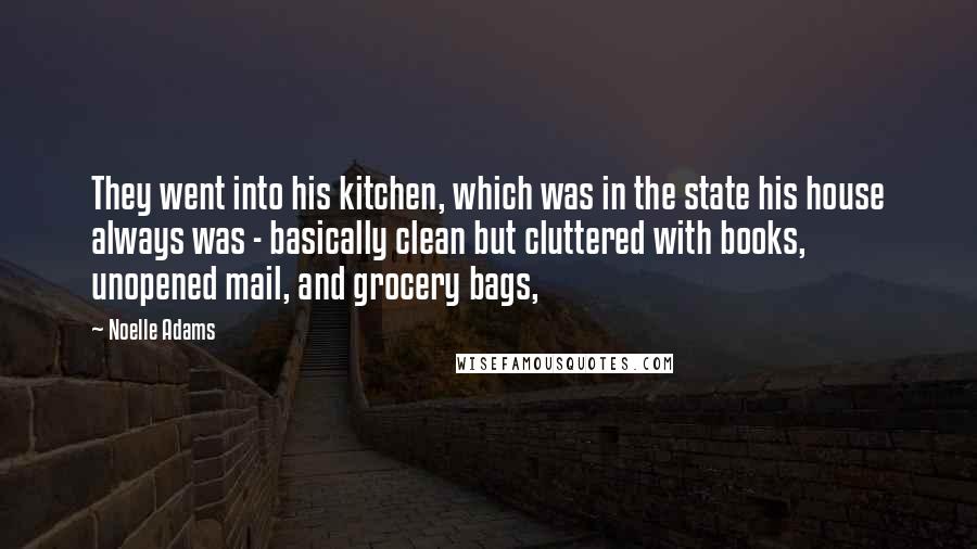 Noelle Adams Quotes: They went into his kitchen, which was in the state his house always was - basically clean but cluttered with books, unopened mail, and grocery bags,