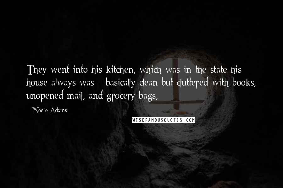 Noelle Adams Quotes: They went into his kitchen, which was in the state his house always was - basically clean but cluttered with books, unopened mail, and grocery bags,