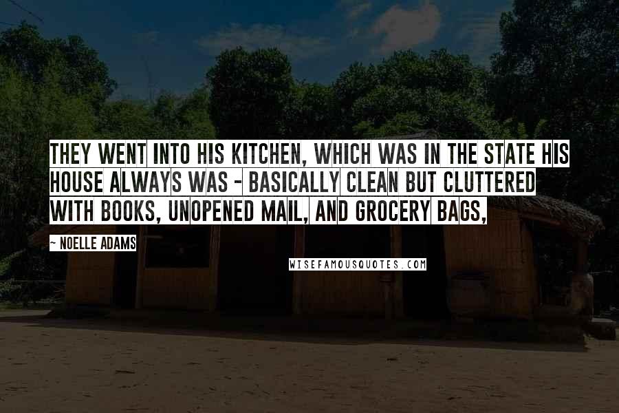 Noelle Adams Quotes: They went into his kitchen, which was in the state his house always was - basically clean but cluttered with books, unopened mail, and grocery bags,