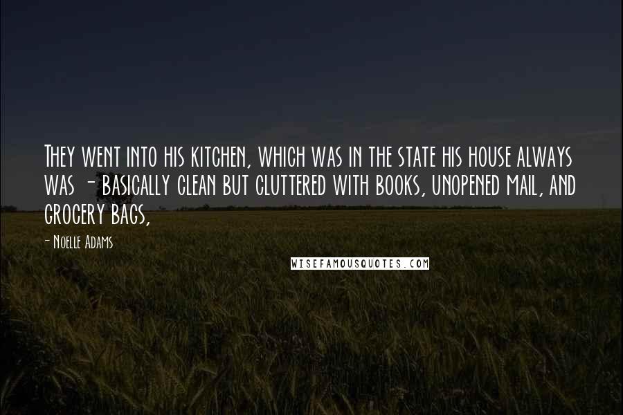 Noelle Adams Quotes: They went into his kitchen, which was in the state his house always was - basically clean but cluttered with books, unopened mail, and grocery bags,