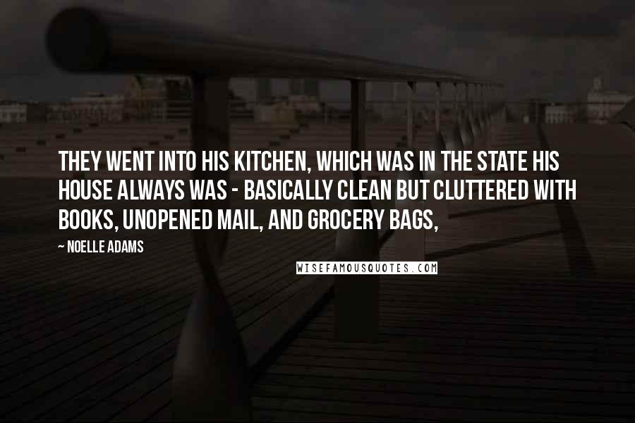 Noelle Adams Quotes: They went into his kitchen, which was in the state his house always was - basically clean but cluttered with books, unopened mail, and grocery bags,