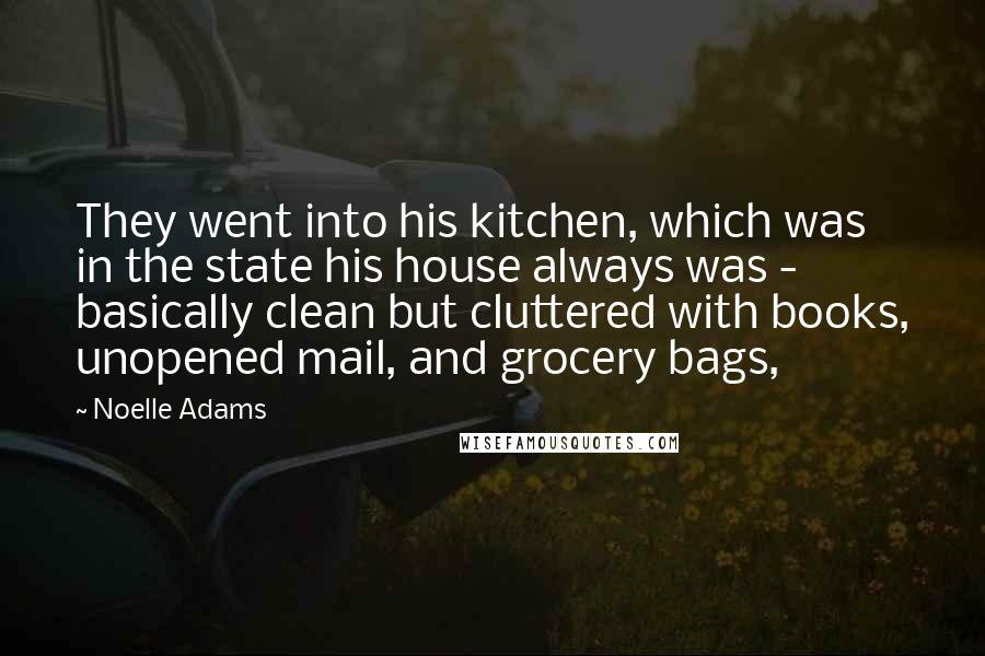 Noelle Adams Quotes: They went into his kitchen, which was in the state his house always was - basically clean but cluttered with books, unopened mail, and grocery bags,
