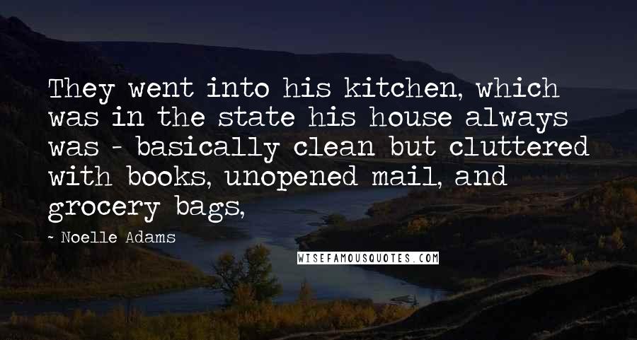 Noelle Adams Quotes: They went into his kitchen, which was in the state his house always was - basically clean but cluttered with books, unopened mail, and grocery bags,