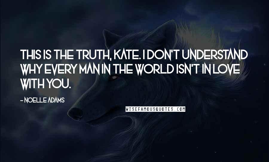 Noelle Adams Quotes: This is the truth, Kate. I don't understand why every man in the world isn't in love with you.