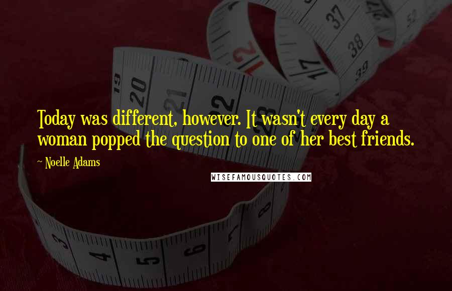 Noelle Adams Quotes: Today was different, however. It wasn't every day a woman popped the question to one of her best friends.