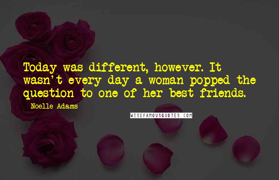 Noelle Adams Quotes: Today was different, however. It wasn't every day a woman popped the question to one of her best friends.