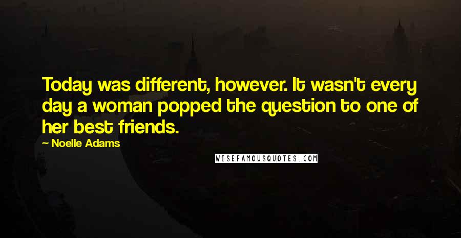 Noelle Adams Quotes: Today was different, however. It wasn't every day a woman popped the question to one of her best friends.