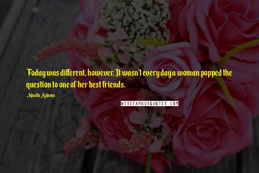 Noelle Adams Quotes: Today was different, however. It wasn't every day a woman popped the question to one of her best friends.