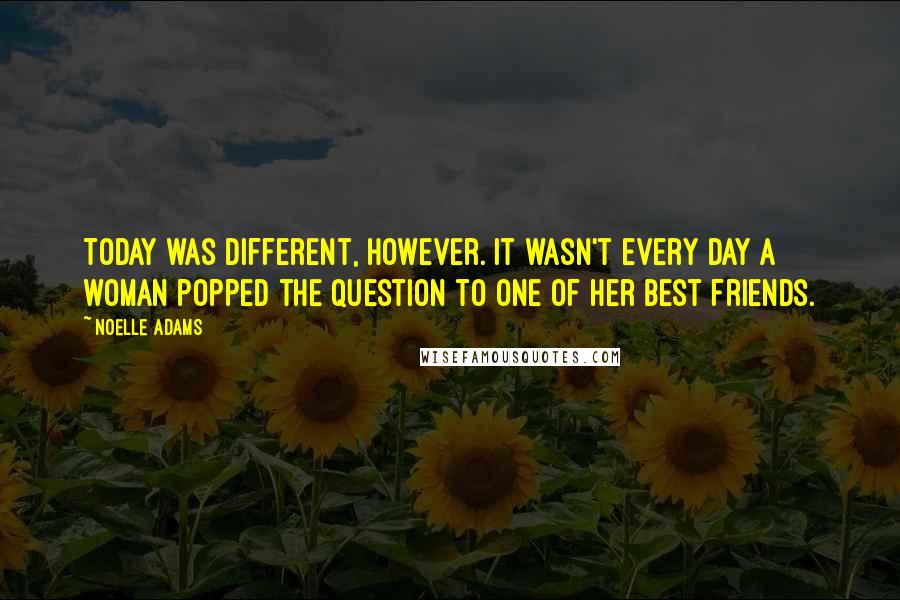 Noelle Adams Quotes: Today was different, however. It wasn't every day a woman popped the question to one of her best friends.