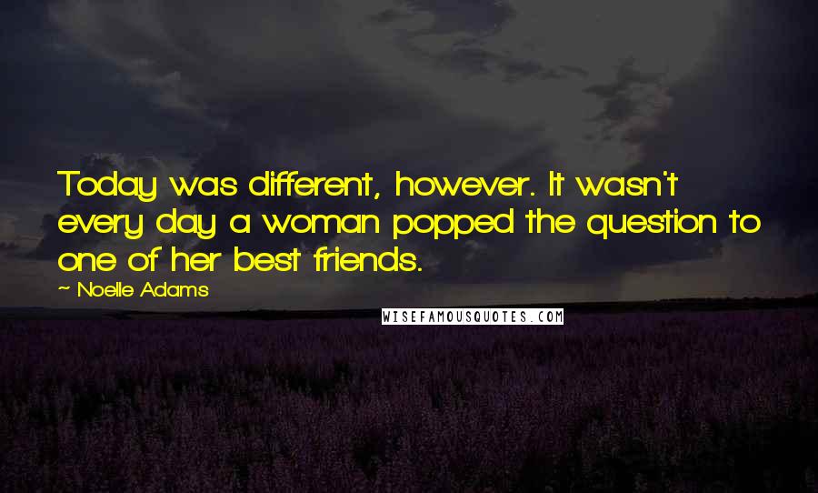 Noelle Adams Quotes: Today was different, however. It wasn't every day a woman popped the question to one of her best friends.