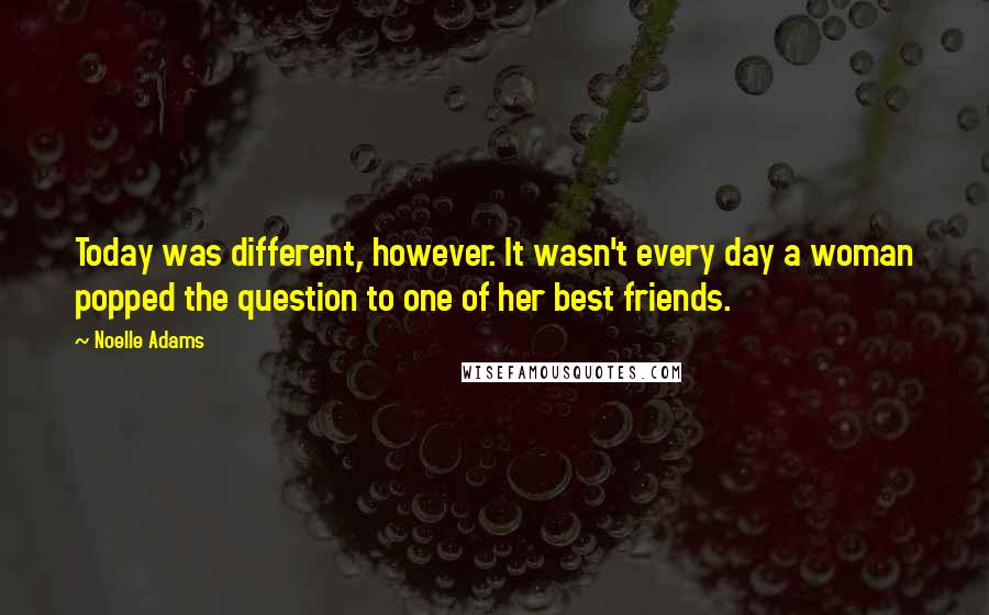 Noelle Adams Quotes: Today was different, however. It wasn't every day a woman popped the question to one of her best friends.