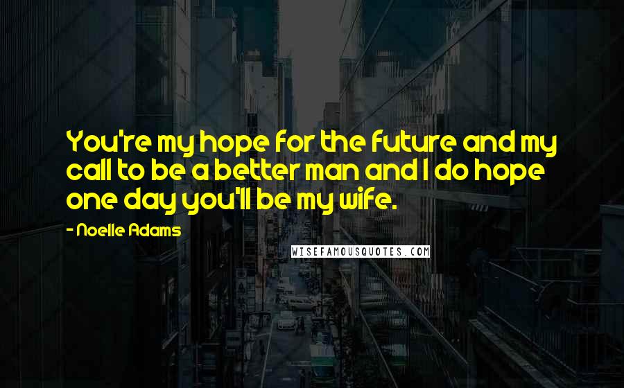 Noelle Adams Quotes: You're my hope for the future and my call to be a better man and I do hope one day you'll be my wife.