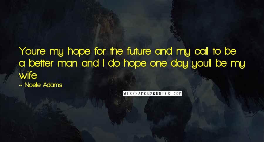 Noelle Adams Quotes: You're my hope for the future and my call to be a better man and I do hope one day you'll be my wife.