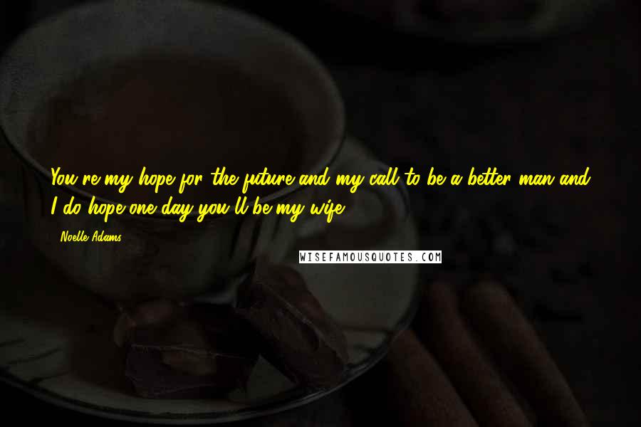 Noelle Adams Quotes: You're my hope for the future and my call to be a better man and I do hope one day you'll be my wife.