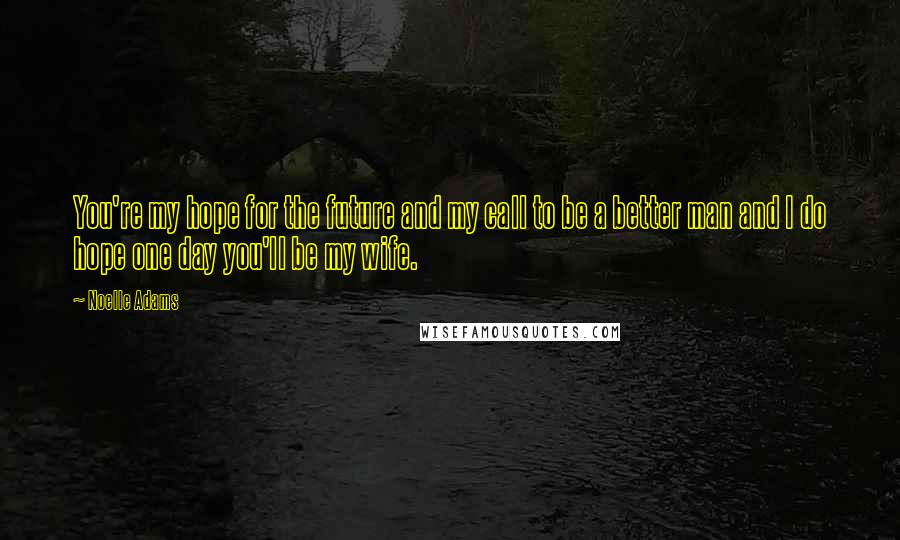 Noelle Adams Quotes: You're my hope for the future and my call to be a better man and I do hope one day you'll be my wife.