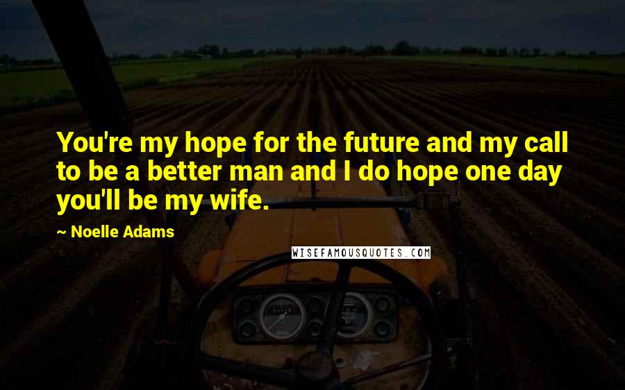 Noelle Adams Quotes: You're my hope for the future and my call to be a better man and I do hope one day you'll be my wife.