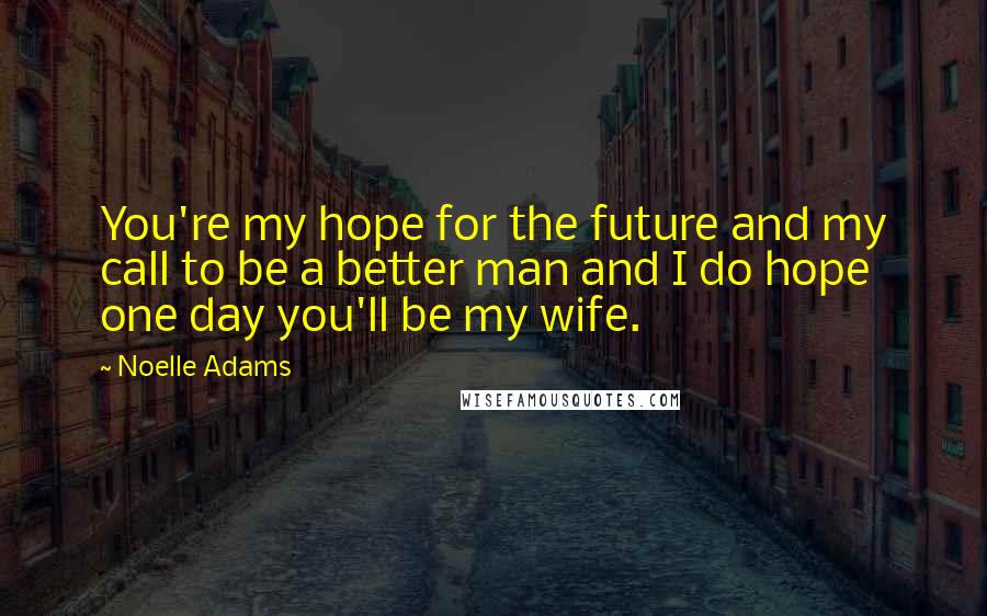 Noelle Adams Quotes: You're my hope for the future and my call to be a better man and I do hope one day you'll be my wife.