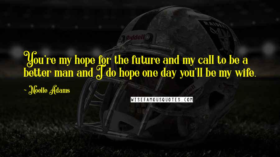 Noelle Adams Quotes: You're my hope for the future and my call to be a better man and I do hope one day you'll be my wife.