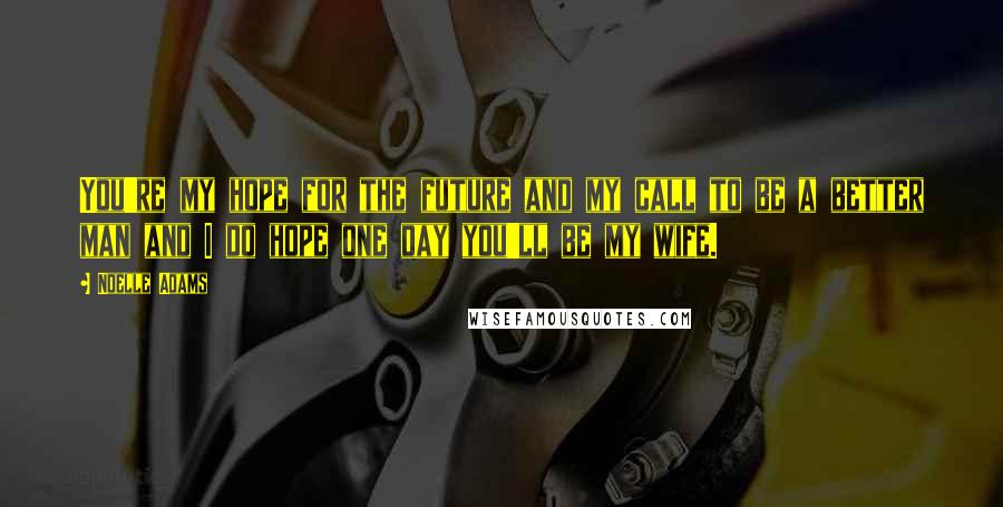 Noelle Adams Quotes: You're my hope for the future and my call to be a better man and I do hope one day you'll be my wife.