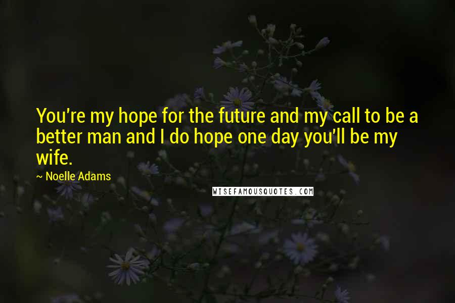 Noelle Adams Quotes: You're my hope for the future and my call to be a better man and I do hope one day you'll be my wife.