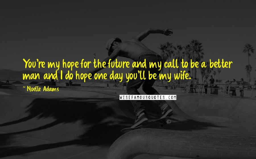 Noelle Adams Quotes: You're my hope for the future and my call to be a better man and I do hope one day you'll be my wife.