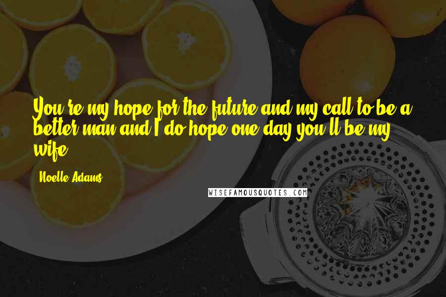 Noelle Adams Quotes: You're my hope for the future and my call to be a better man and I do hope one day you'll be my wife.