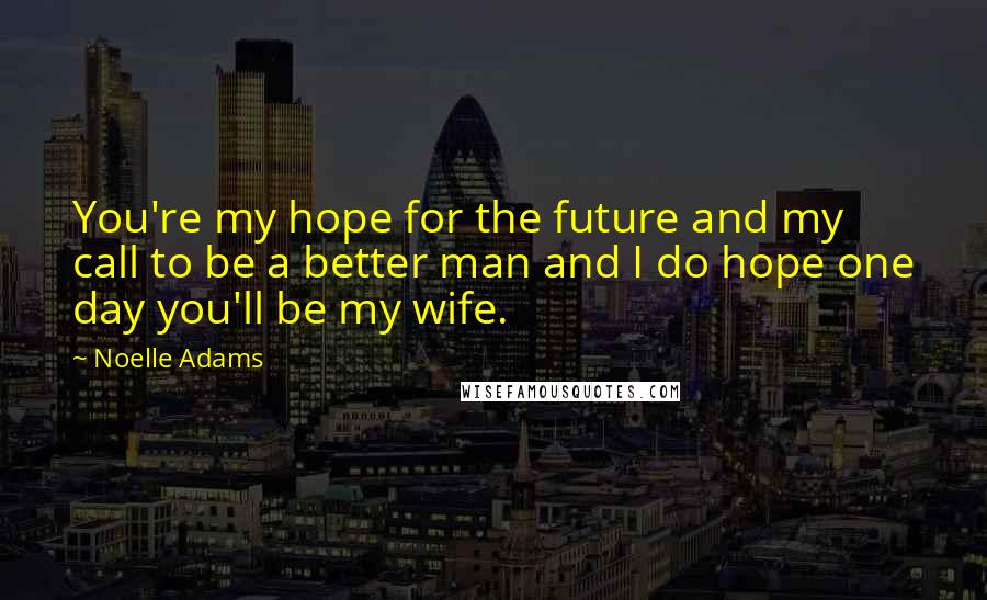 Noelle Adams Quotes: You're my hope for the future and my call to be a better man and I do hope one day you'll be my wife.