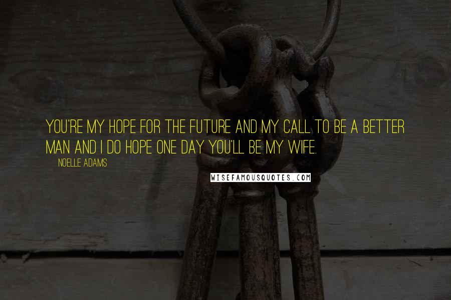 Noelle Adams Quotes: You're my hope for the future and my call to be a better man and I do hope one day you'll be my wife.