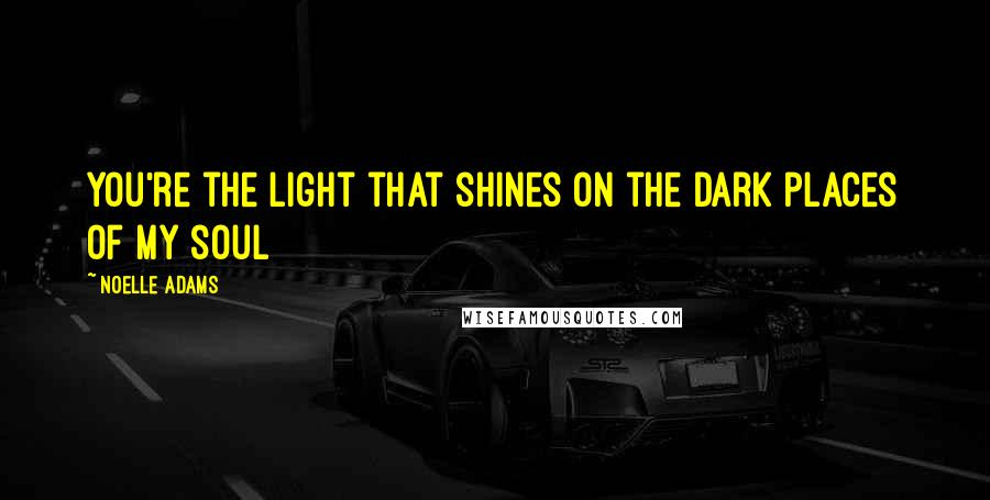 Noelle Adams Quotes: You're the light that shines on the dark places of my soul