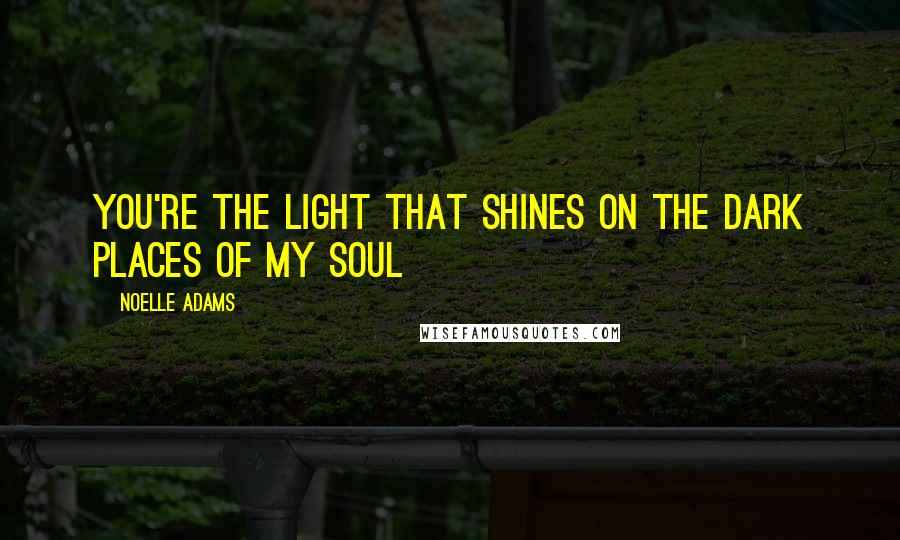 Noelle Adams Quotes: You're the light that shines on the dark places of my soul