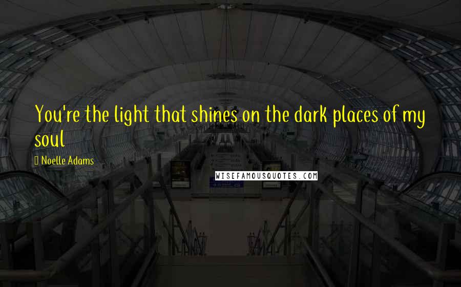 Noelle Adams Quotes: You're the light that shines on the dark places of my soul