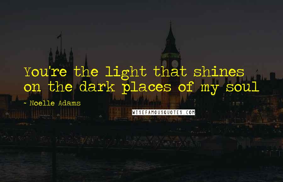 Noelle Adams Quotes: You're the light that shines on the dark places of my soul