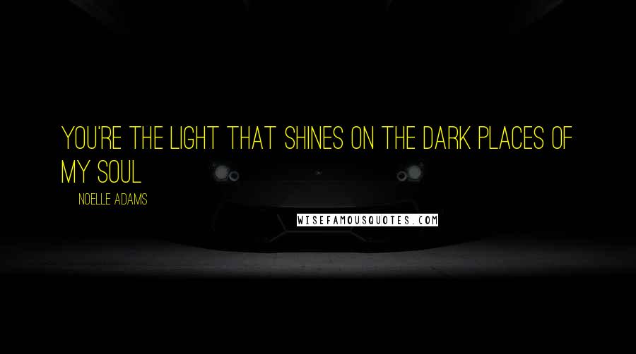 Noelle Adams Quotes: You're the light that shines on the dark places of my soul