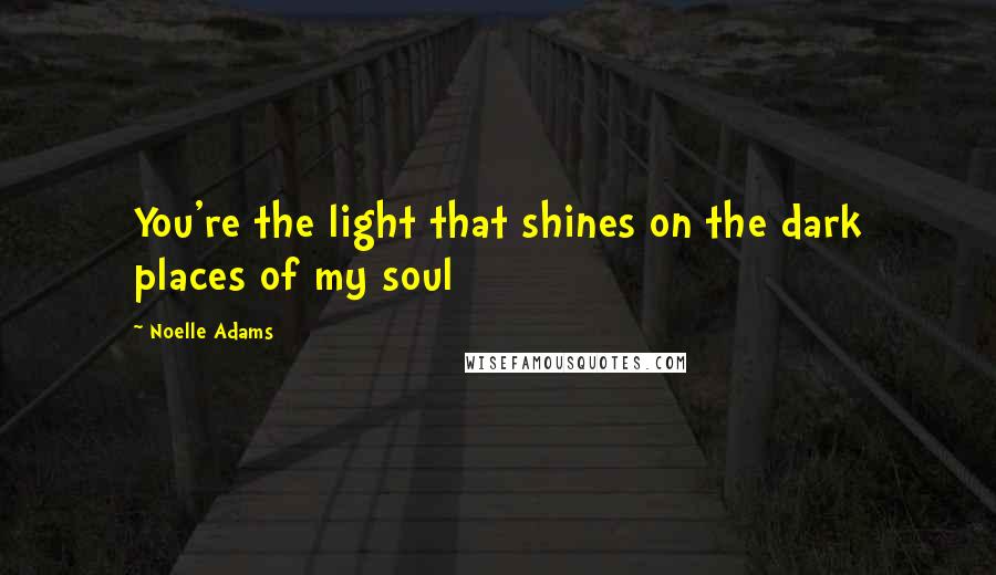 Noelle Adams Quotes: You're the light that shines on the dark places of my soul