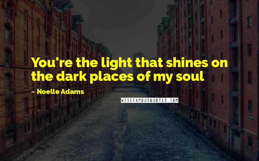 Noelle Adams Quotes: You're the light that shines on the dark places of my soul