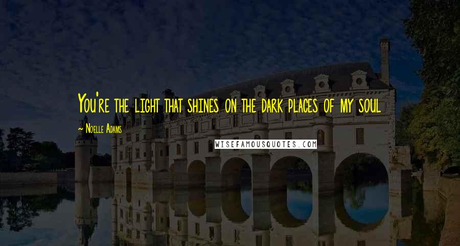 Noelle Adams Quotes: You're the light that shines on the dark places of my soul