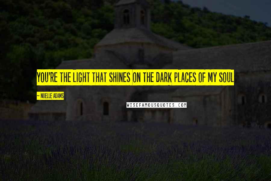 Noelle Adams Quotes: You're the light that shines on the dark places of my soul